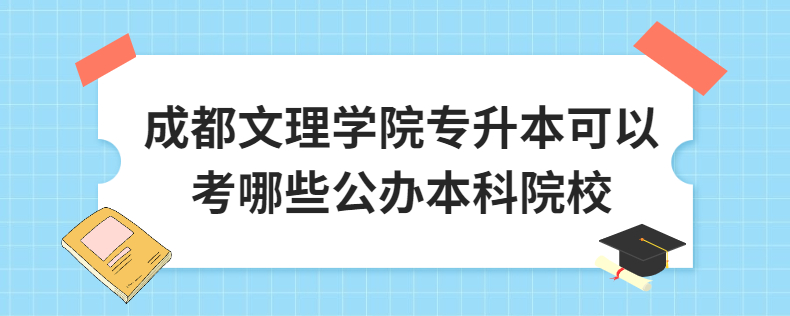 成都文理學(xué)院專升本可以考哪些公辦本科院校