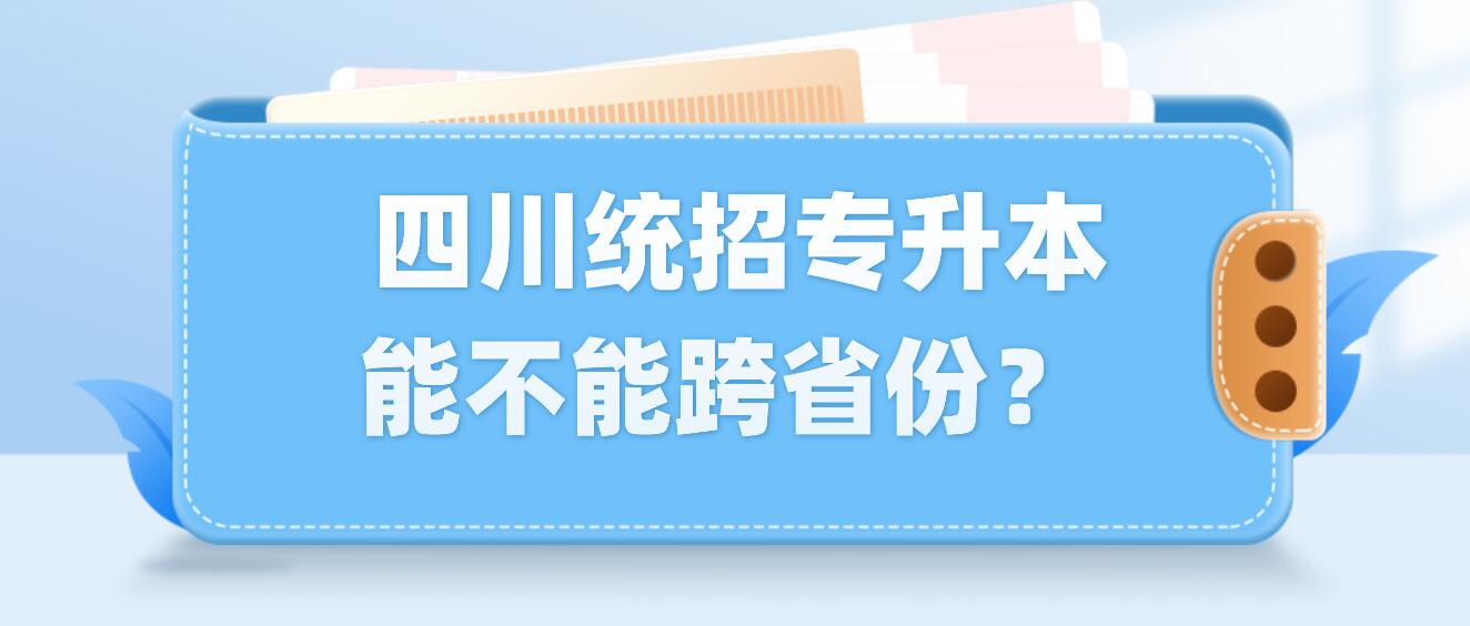  四川統(tǒng)招專升本能不能跨省份？