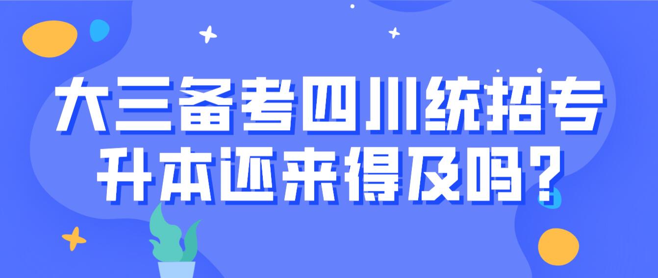 大三備考四川統(tǒng)招專升本還來(lái)得及嗎?