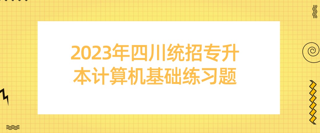 2023年四川統(tǒng)招專升本計算機(jī)基礎(chǔ)練習(xí)題（一）