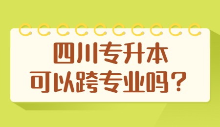 四川統(tǒng)招專升本可以跨專業(yè)嗎？