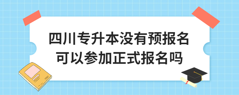 四川專(zhuān)升本沒(méi)有預(yù)報(bào)名可以參加正式報(bào)名嗎