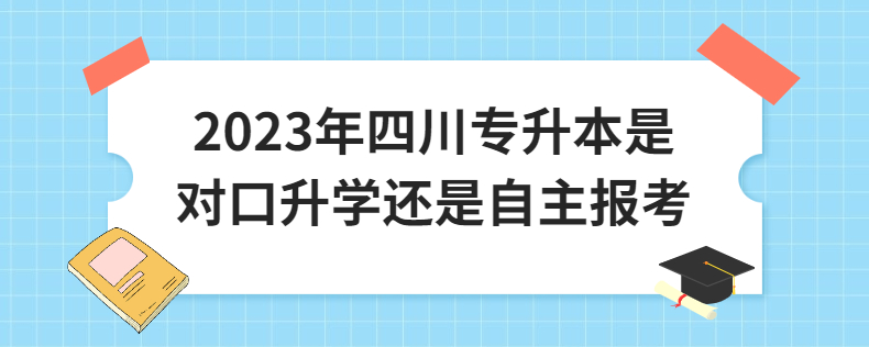 2023年四川專升本是對(duì)口升學(xué)還是自主報(bào)考