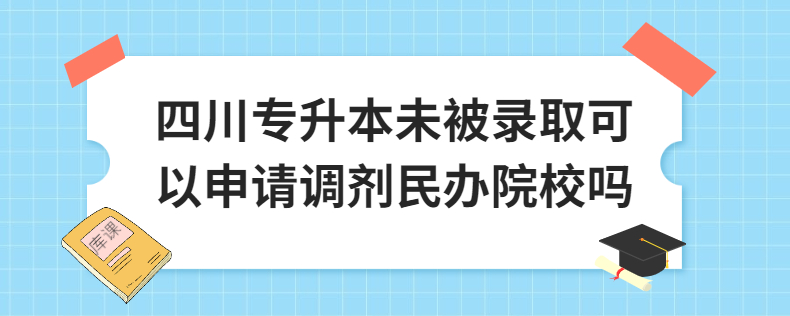 四川專升本未被錄取可以申請調(diào)劑民辦院校嗎