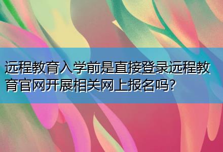 遠(yuǎn)程教育入學(xué)前是直接登錄遠(yuǎn)程教育官網(wǎng)開展相關(guān)網(wǎng)上報(bào)名嗎？