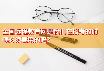 全國遠(yuǎn)程教育網(wǎng)是我們在報考的時候必須要用的嗎？