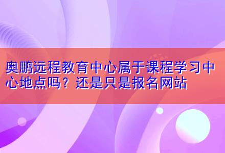 奧鵬遠程教育中心屬于課程學習中心地點嗎？還是只是報名網(wǎng)站