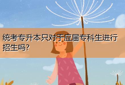 統(tǒng)考專升本只對于應(yīng)屆?？粕M(jìn)行招生嗎？