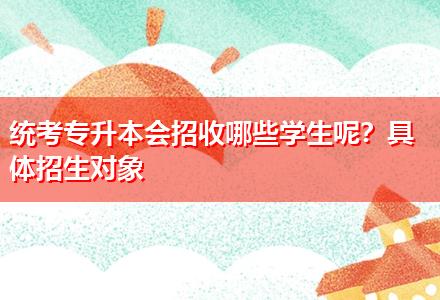 統(tǒng)考專升本會(huì)招收哪些學(xué)生呢？具體招生對(duì)象