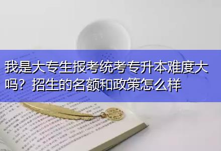 我是大專生報(bào)考統(tǒng)考專升本難度大嗎？招生的名額和政策怎么樣