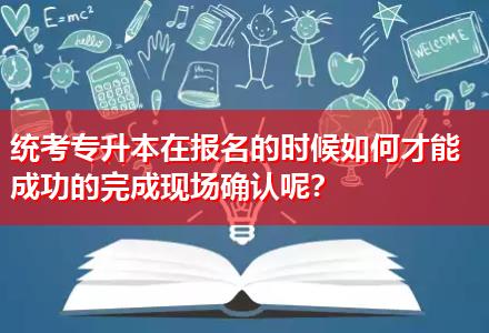 統(tǒng)考專升本在報(bào)名的時(shí)候如何才能成功的完成現(xiàn)場(chǎng)確認(rèn)呢？