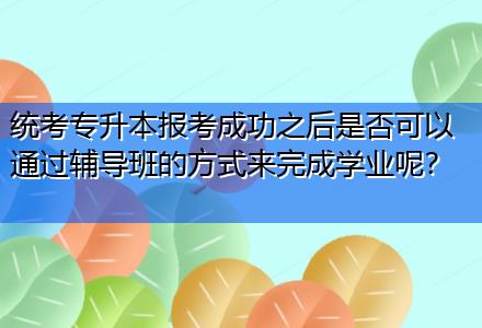 統(tǒng)考專升本報考成功之后是否可以通過輔導(dǎo)班的方式來完成學(xué)業(yè)呢？