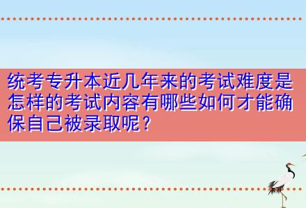 統(tǒng)考專升本近幾年來的考試難度是怎樣的考試內(nèi)容有哪些如何才能確保自己被錄取呢？