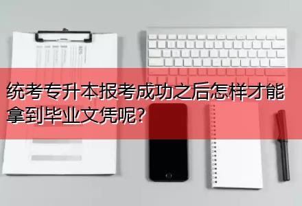 統(tǒng)考專升本報考成功之后怎樣才能拿到畢業(yè)文憑呢？