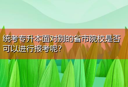 統(tǒng)考專升本面對別的省市院校是否可以進行報考呢？