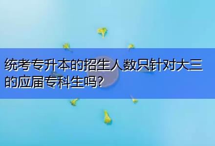 統(tǒng)考專升本的招生人數(shù)只針對大三的應(yīng)屆專科生嗎？