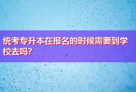 統(tǒng)考專升本在報名的時候需要到學校去嗎？