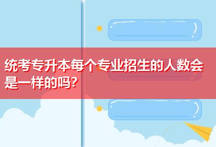 統(tǒng)考專升本每個(gè)專業(yè)招生的人數(shù)會(huì)是一樣的嗎？