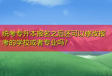 統(tǒng)考專升本報名之后還可以修改報考的學?；蛘邔I(yè)嗎？