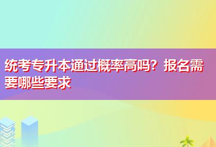 統(tǒng)考專升本通過概率高嗎？報(bào)名需要哪些要求