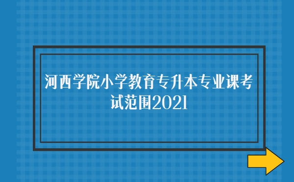 河西學(xué)院小學(xué)教育專(zhuān)升本專(zhuān)業(yè)課考試范圍2021