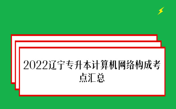 2022遼寧專升本計算機網(wǎng)絡(luò)構(gòu)成考點匯總