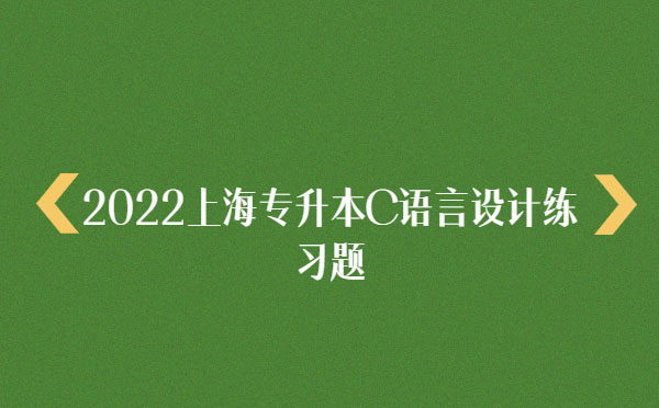 2022上海專升本C語言設(shè)計(jì)練習(xí)題