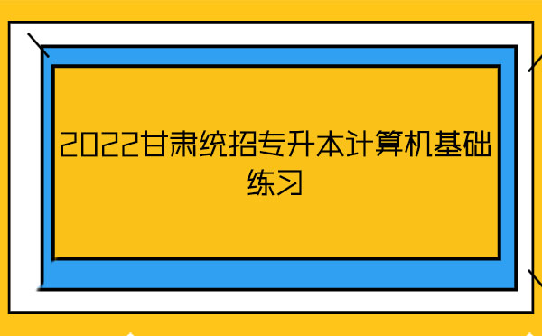 2022甘肅統(tǒng)招專升本計算機基礎(chǔ)練習