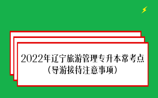 2022年遼寧旅游管理專升本?？键c(diǎn)(導(dǎo)游接待注意事項(xiàng))