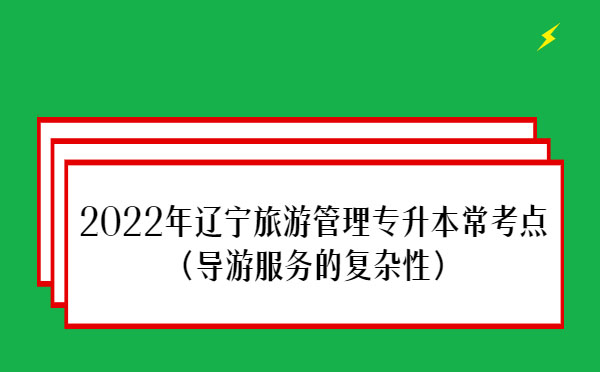 2022年遼寧旅游管理專升本常考點(diǎn)(導(dǎo)游服務(wù)的復(fù)雜性）