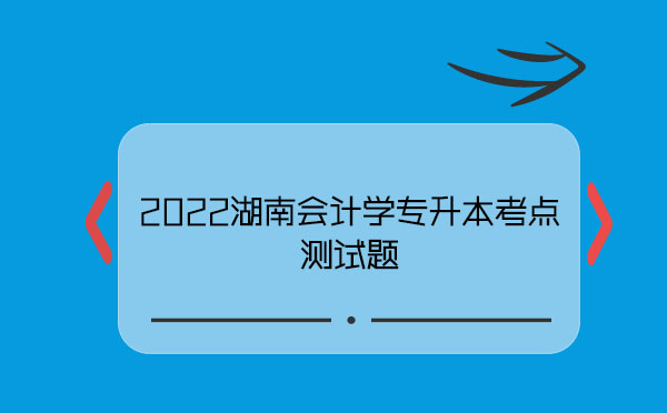 2022湖南會計學(xué)專升本考點測試題