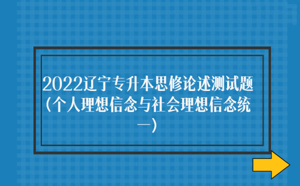 2022遼寧專(zhuān)升本思修論述測(cè)試題(個(gè)人理想信念與社會(huì)理想信念統(tǒng)一)