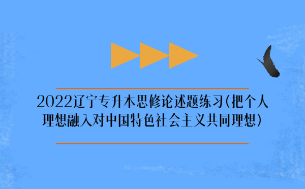 2022遼寧專升本思修論述題練習(xí)(把個人理想融入對中國特色社會主義共同理想)