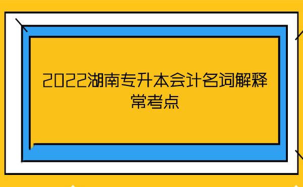 2022湖南專升本會計名詞解釋?？键c