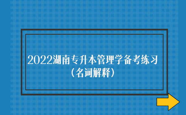 2022湖南專升本管理學備考練習(名詞解釋)