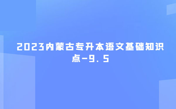 2023內(nèi)蒙古專升本語(yǔ)文基礎(chǔ)知識(shí)點(diǎn)-9.5