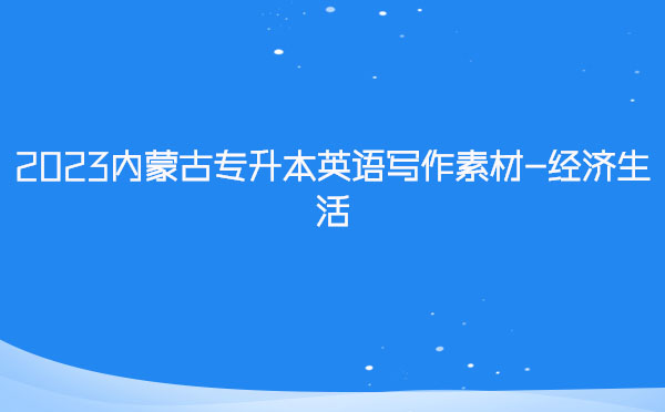 2023內(nèi)蒙古專升本英語寫作素材-經(jīng)濟生活