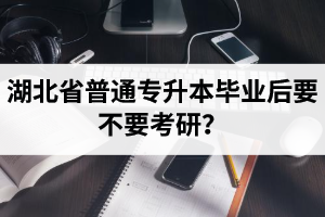 湖北省普通專(zhuān)升本畢業(yè)后要不要考研？