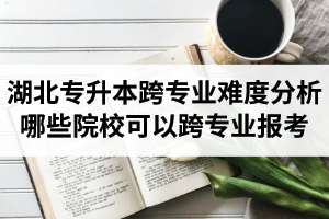 湖北專升本跨專業(yè)難度分析：哪些院?？梢钥鐚I(yè)報(bào)考？