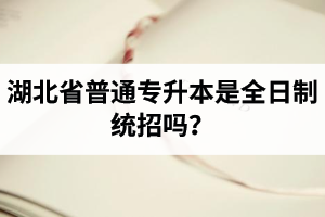 湖北省普通專升本是全日制統(tǒng)招嗎？畢業(yè)證與普通本科一樣嗎？