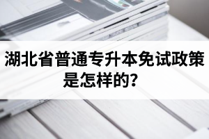 湖北省普通專升本免試政策是怎樣的？退役軍人免試專升本還能考普通本科嗎？