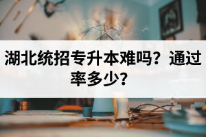 湖北統(tǒng)招專升本難嗎？通過率多少？