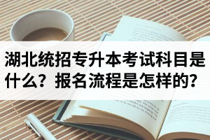 湖北統(tǒng)招專升本考試科目是什么？報名流程是怎樣的？