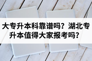 大專升本科靠譜嗎？湖北專升本值得大家報考嗎？