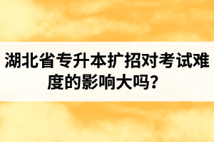 湖北省專升本擴(kuò)招對(duì)考試難度的影響大嗎？