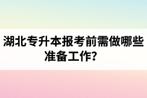 湖北專升本報(bào)考前需做哪些準(zhǔn)備工作？