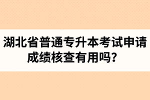 湖北省普通專升本考試申請(qǐng)成績(jī)核查有用嗎？申請(qǐng)步驟有哪些？