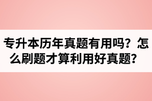 湖北省專升本歷年真題有用嗎？怎么刷題才算利用好真題？