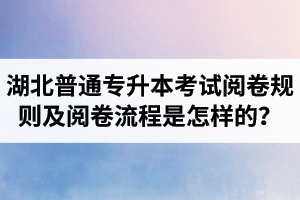 湖北普通專升本考試閱卷規(guī)則及閱卷流程是怎樣的？