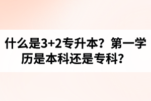 什么是3+2專升本？湖北統(tǒng)招專升本第一學(xué)歷是本科還是?？?？